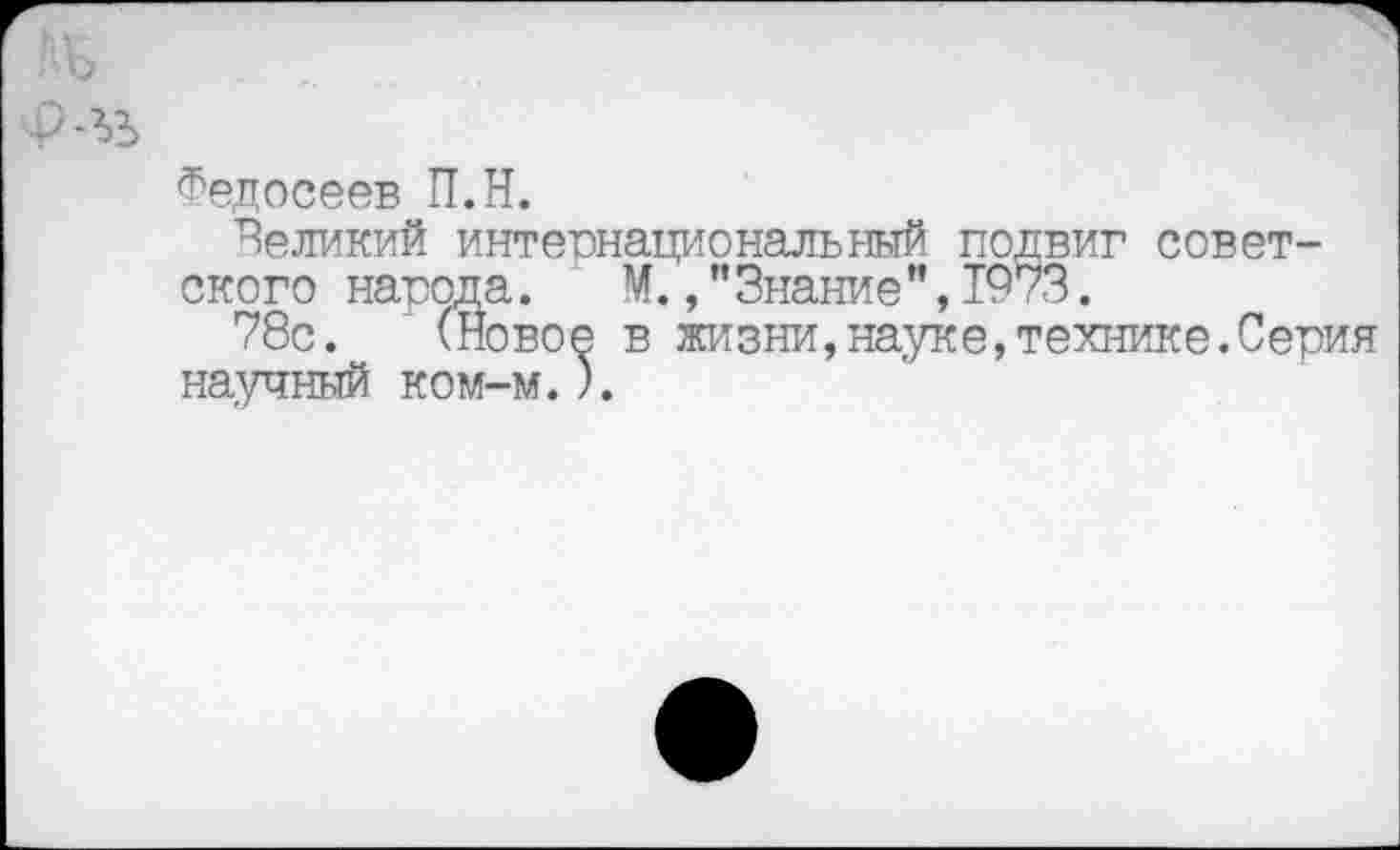 ﻿Федосеев П.Н.
великий интернациональный подвиг советского народа. М.,"Знание",1973.
78с. (Новое в жизни,науке,технике.Серия научный ком-м.).